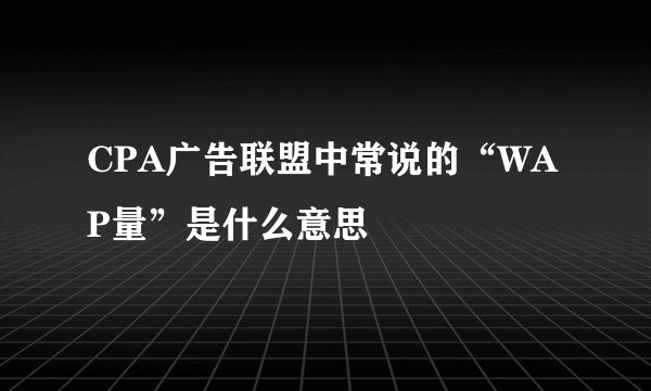 CPA广告联盟中常说的“WAP量”是什么意思