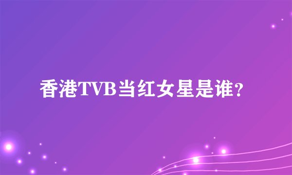 香港TVB当红女星是谁？