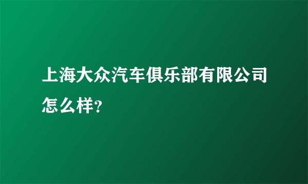 上海大众汽车俱乐部有限公司怎么样？
