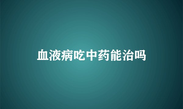 血液病吃中药能治吗