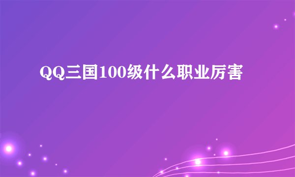 QQ三国100级什么职业厉害