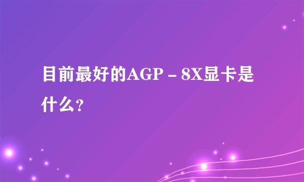 目前最好的AGP-8X显卡是什么?