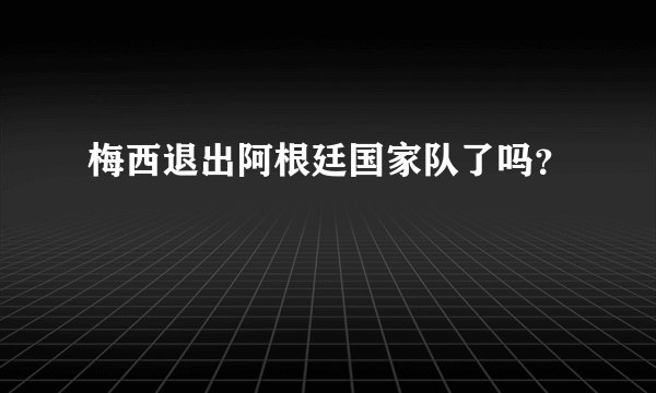 梅西退出阿根廷国家队了吗？