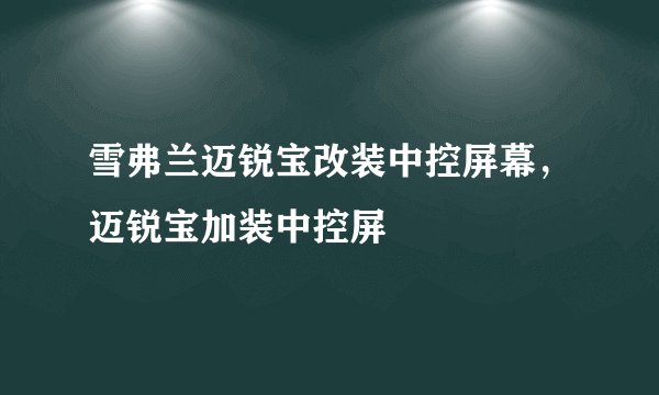 雪弗兰迈锐宝改装中控屏幕,迈锐宝加装中控屏