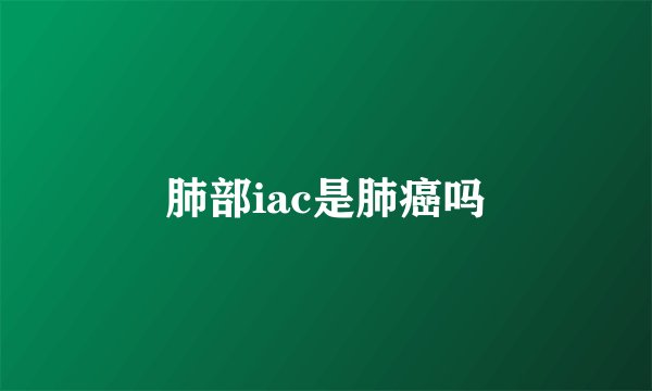 肺部iac是肺癌吗