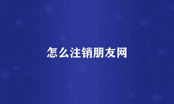 怎么注销朋友网
