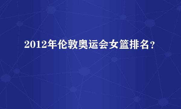 2012年伦敦奥运会女篮排名？