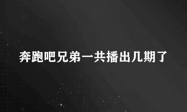 奔跑吧兄弟一共播出几期了
