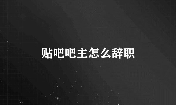 贴吧吧主怎么辞职