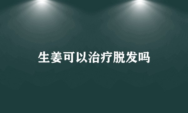 生姜可以治疗脱发吗