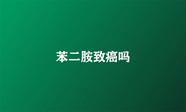 苯二胺致癌吗