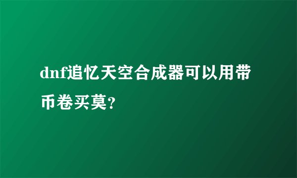 dnf追忆天空合成器可以用带币卷买莫？
