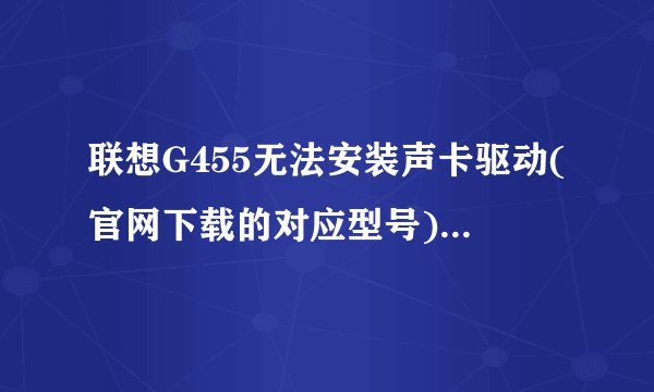 联想G455无法安装声卡驱动(官网下载的对应型号),显示:无法安装驱动程序:找不至此驱动程序使用的设备