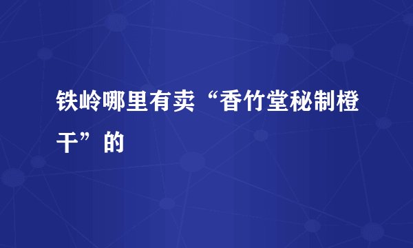 铁岭哪里有卖“香竹堂秘制橙干”的