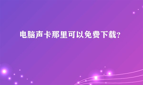 电脑声卡那里可以免费下载？