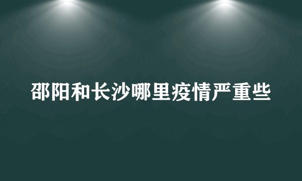 邵阳和长沙哪里疫情严重些
