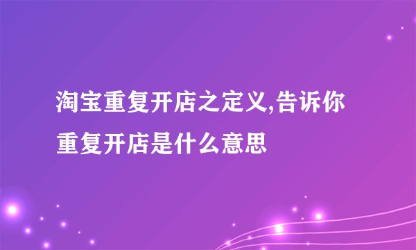 淘宝重复开店之定义,告诉你重复开店是什么意思