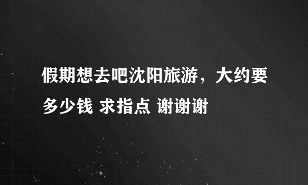 假期想去吧沈阳旅游，大约要多少钱 求指点 谢谢谢