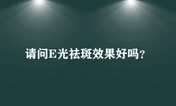 请问E光祛斑效果好吗？