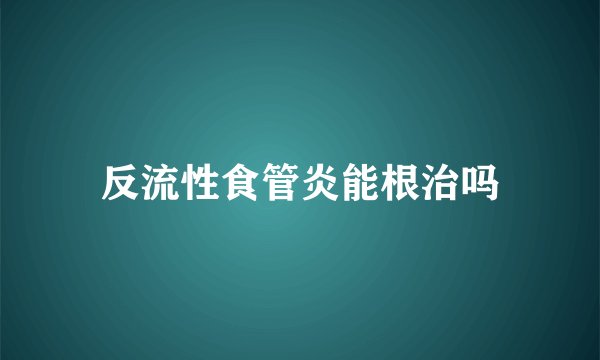 反流性食管炎能根治吗