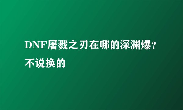 DNF屠戮之刃在哪的深渊爆？不说换的