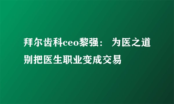 拜尔齿科ceo黎强: 为医之道别把医生职业变成交易
