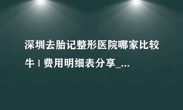深圳去胎记整形医院哪家比较牛 | 费用明细表分享_激光去除哪种胎记比较简便快捷，请按题目回答谢谢大家
