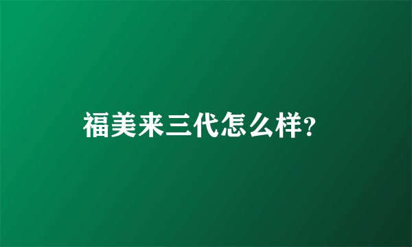 福美来三代怎么样?