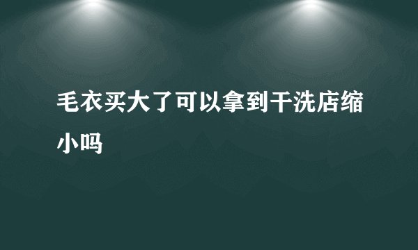 毛衣买大了可以拿到干洗店缩小吗