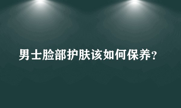 男士脸部护肤该如何保养?