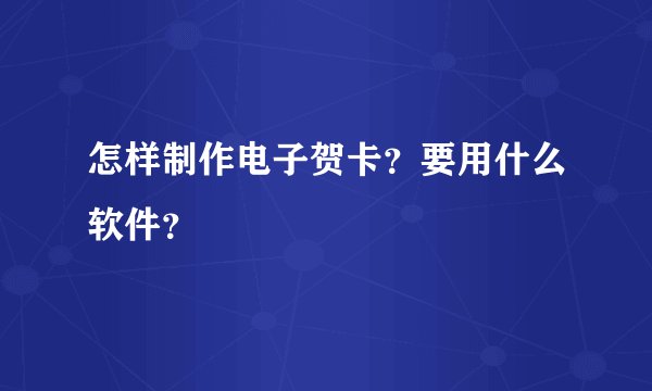 怎样制作电子贺卡？要用什么软件？