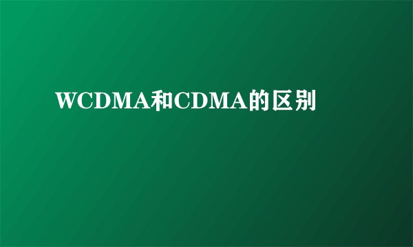 WCDMA和CDMA的区别
