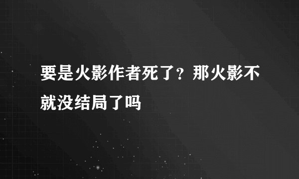 要是火影作者死了？那火影不就没结局了吗