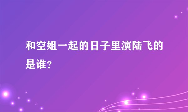 和空姐一起的日子里演陆飞的是谁?