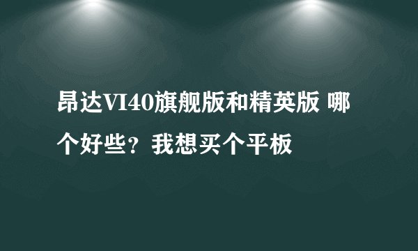 昂达VI40旗舰版和精英版 哪个好些？我想买个平板