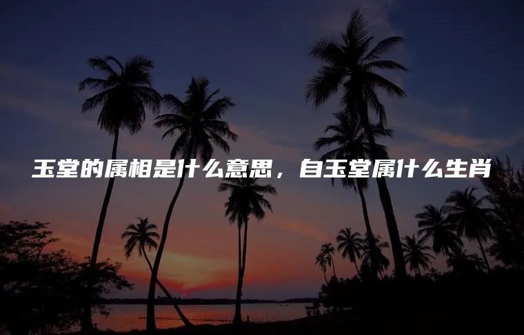 玉堂的属相是什么意思,自玉堂属什么生肖