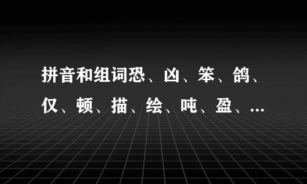 拼音和组词恐、凶、笨、鸽、仅、顿、描、绘、吨、盈、敏、捷、崭？