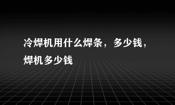 冷焊机用什么焊条，多少钱，焊机多少钱