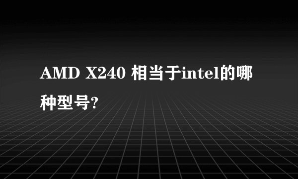AMD X240 相当于intel的哪种型号?