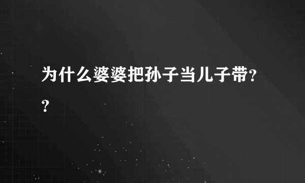 为什么婆婆把孙子当儿子带？？