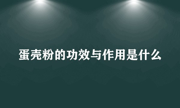 蛋壳粉的功效与作用是什么