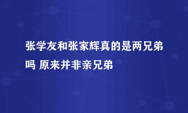 张学友和张家辉真的是两兄弟吗 原来并非亲兄弟