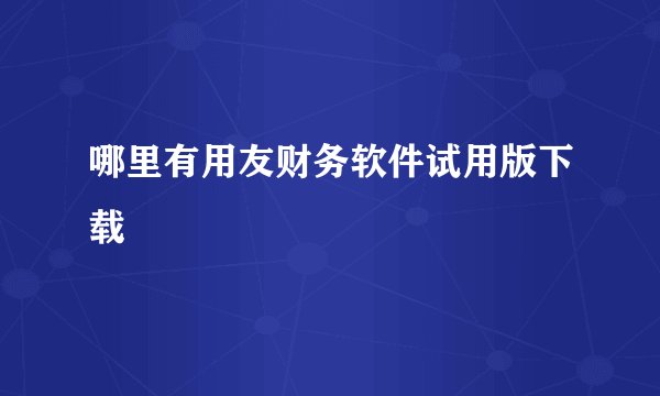 哪里有用友财务软件试用版下载