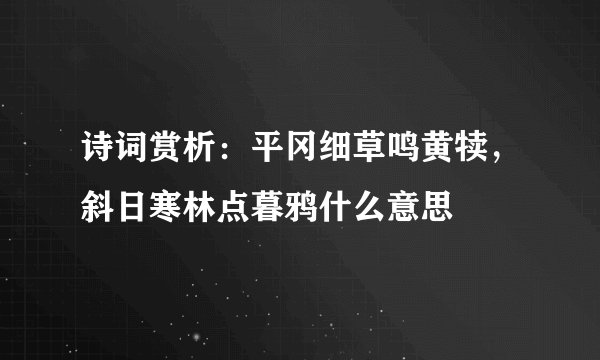 诗词赏析：平冈细草鸣黄犊，斜日寒林点暮鸦什么意思