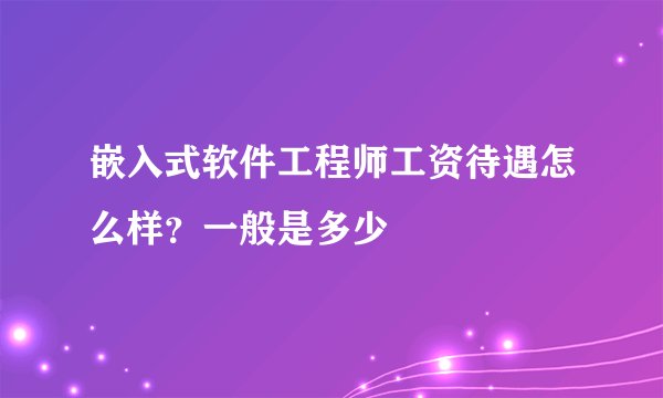 嵌入式软件工程师工资待遇怎么样?一般是多少