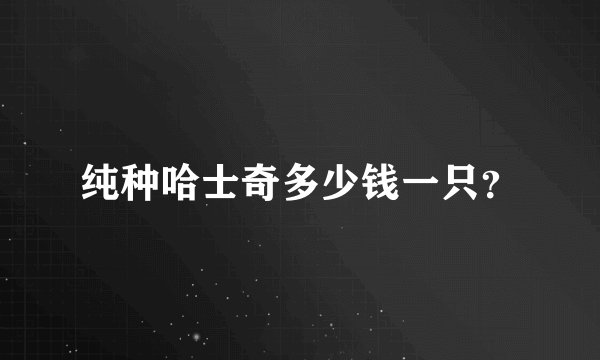 纯种哈士奇多少钱一只？
