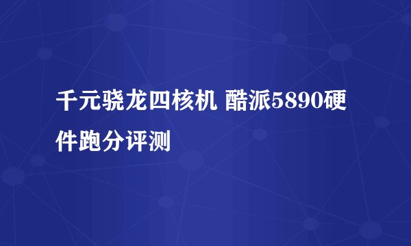 千元骁龙四核机 酷派5890硬件跑分评测
