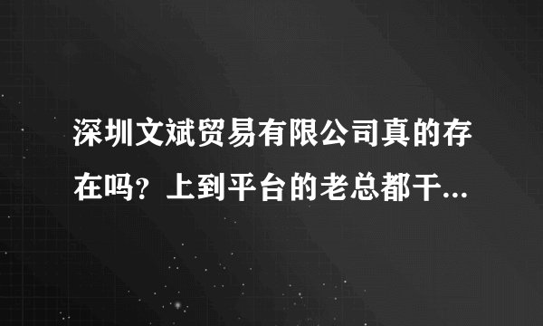深圳文斌贸易有限公司真的存在吗？上到平台的老总都干嘛去了？