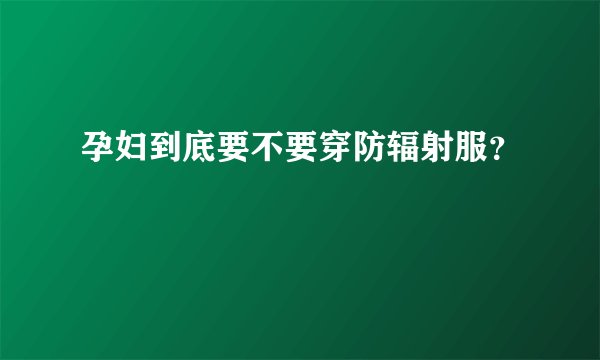 孕妇到底要不要穿防辐射服？