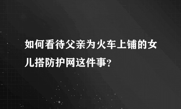 如何看待父亲为火车上铺的女儿搭防护网这件事？